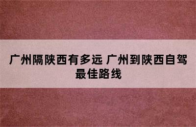 广州隔陕西有多远 广州到陕西自驾最佳路线